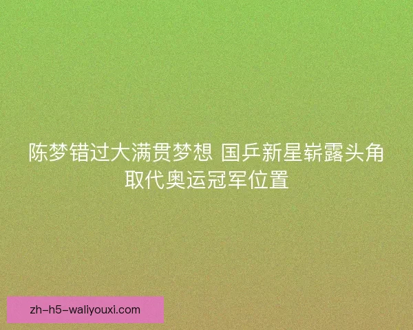 陈梦错过大满贯梦想 国乒新星崭露头角取代奥运冠军位置