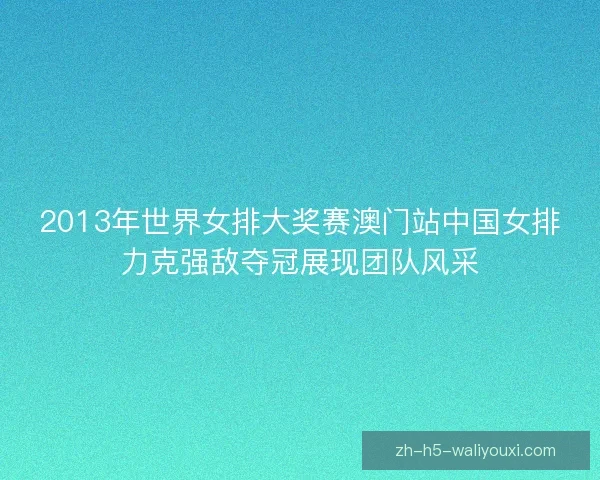 2013年世界女排大奖赛澳门站中国女排力克强敌夺冠展现团队风采