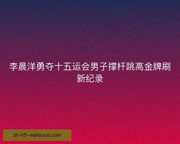 李晨洋勇夺十五运会男子撑杆跳高金牌刷新纪录