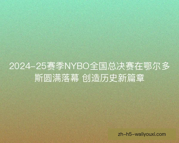 2024-25赛季NYBO全国总决赛在鄂尔多斯圆满落幕 创造历史新篇章