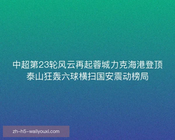 中超第23轮风云再起蓉城力克海港登顶泰山狂轰六球横扫国安震动榜局