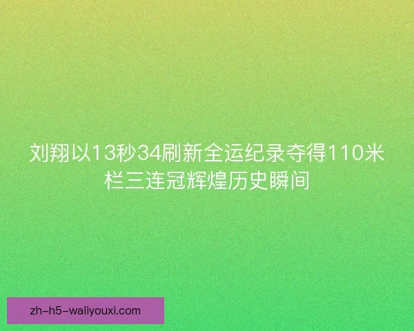 刘翔以13秒34刷新全运纪录夺得110米栏三连冠辉煌历史瞬间