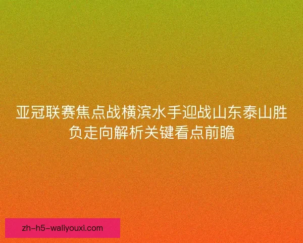 亚冠联赛焦点战横滨水手迎战山东泰山胜负走向解析关键看点前瞻